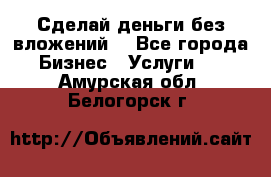 Сделай деньги без вложений. - Все города Бизнес » Услуги   . Амурская обл.,Белогорск г.